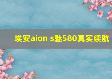 埃安aion s魅580真实续航